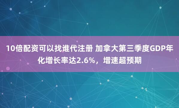 10倍配资可以找谁代注册 加拿大第三季度GDP年化增长率达2.6%，增速超预期