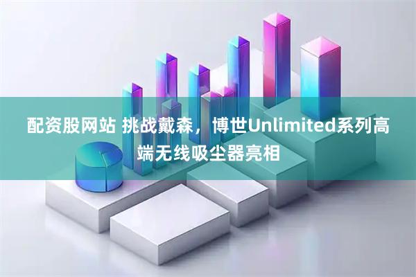 配资股网站 挑战戴森，博世Unlimited系列高端无线吸尘器亮相