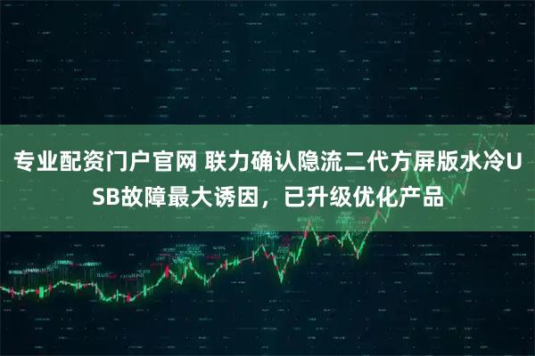 专业配资门户官网 联力确认隐流二代方屏版水冷USB故障最大诱因，已升级优化产品