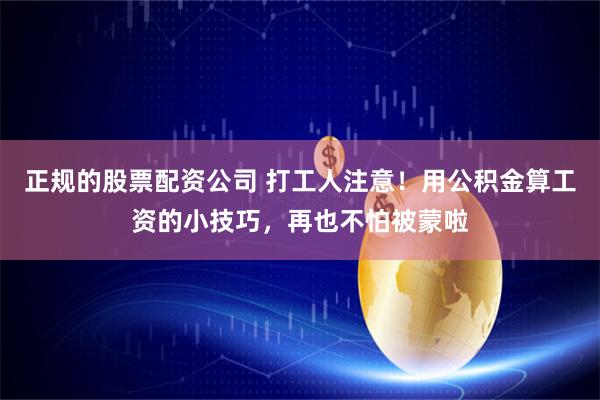 正规的股票配资公司 打工人注意！用公积金算工资的小技巧，再也不怕被蒙啦