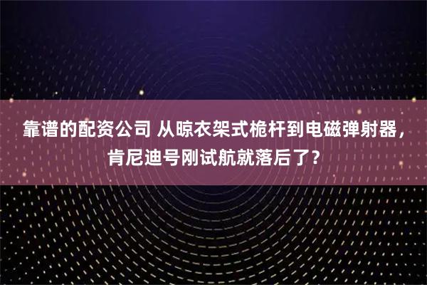 靠谱的配资公司 从晾衣架式桅杆到电磁弹射器，肯尼迪号刚试航就落后了？