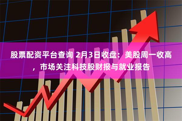 股票配资平台查询 2月3日收盘：美股周一收高，市场关注科技股财报与就业报告