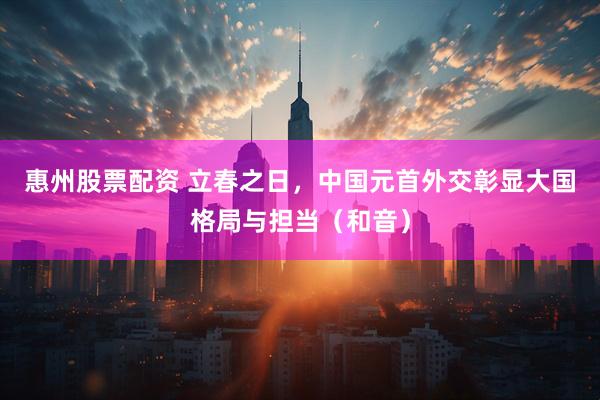 惠州股票配资 立春之日，中国元首外交彰显大国格局与担当（和音）