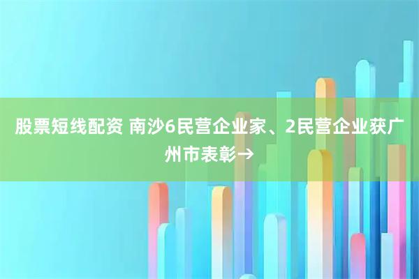 股票短线配资 南沙6民营企业家、2民营企业获广州市表彰→