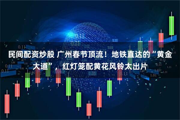 民间配资炒股 广州春节顶流！地铁直达的“黄金大道”，红灯笼配黄花风铃太出片