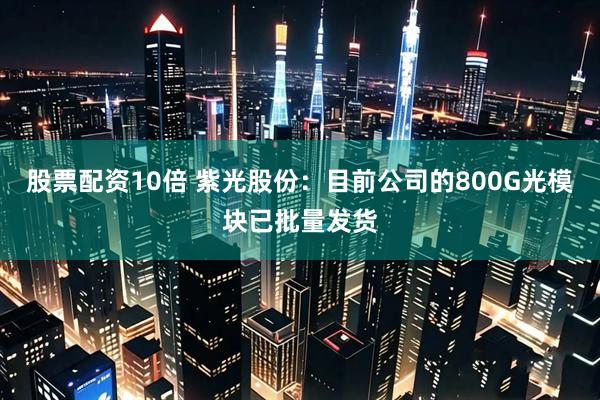 股票配资10倍 紫光股份：目前公司的800G光模块已批量发货