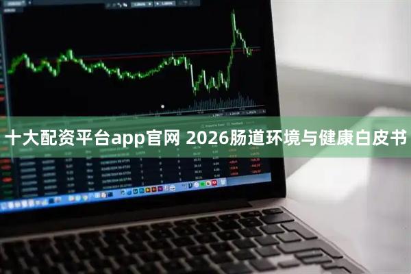 十大配资平台app官网 2026肠道环境与健康白皮书