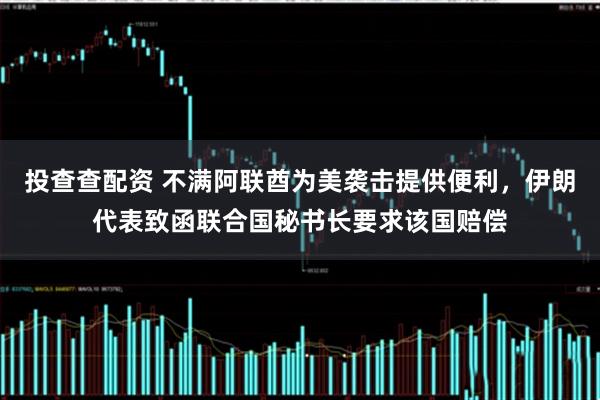 投查查配资 不满阿联酋为美袭击提供便利，伊朗代表致函联合国秘书长要求该国赔偿