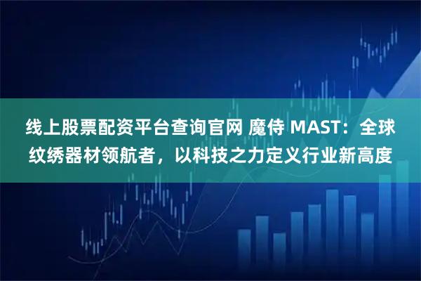 线上股票配资平台查询官网 魔侍 MAST：全球纹绣器材领航者，以科技之力定义行业新高度