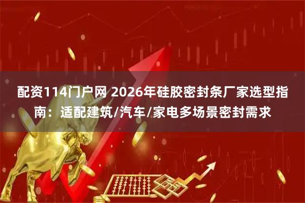 配资114门户网 2026年硅胶密封条厂家选型指南：适配建筑/汽车/家电多场景密封需求