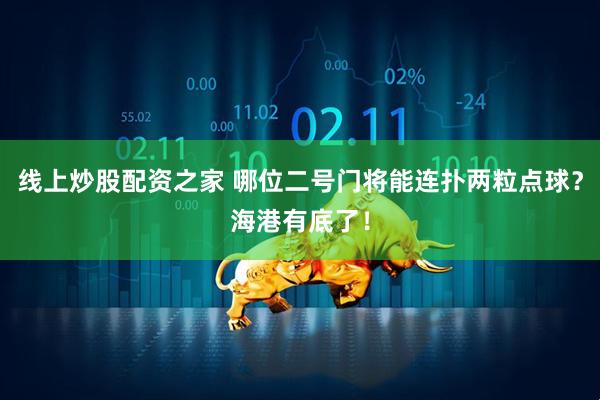 线上炒股配资之家 哪位二号门将能连扑两粒点球？海港有底了！