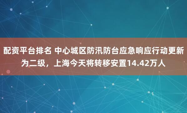 配资平台排名 中心城区防汛防台应急响应行动更新为二级，上海今天将转移安置14.42万人