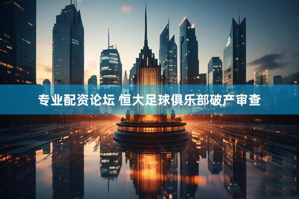专业配资论坛 恒大足球俱乐部破产审查