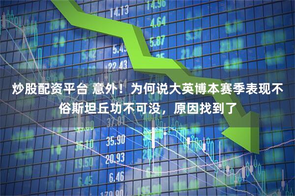 炒股配资平台 意外！为何说大英博本赛季表现不俗斯坦丘功不可没，原因找到了